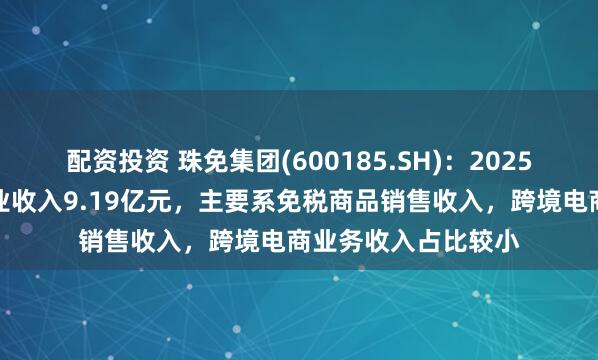 配资投资 珠免集团(600185.SH)：2025年第一季度实现营业收入9.19亿元，主要系免税商品销售收入，跨境电商业务收入占比较小