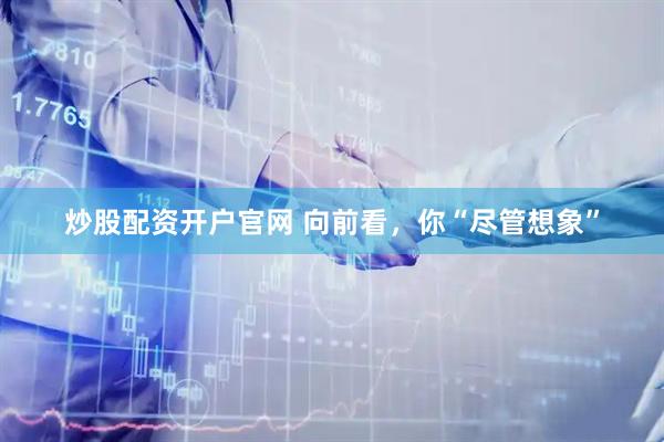 炒股配资开户官网 向前看，你“尽管想象”