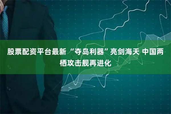 股票配资平台最新 “夺岛利器”亮剑海天 中国两栖攻击舰再进化