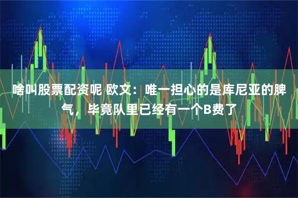 啥叫股票配资呢 欧文：唯一担心的是库尼亚的脾气，毕竟队里已经有一个B费了
