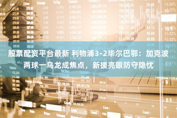 股票配资平台最新 利物浦3-2毕尔巴鄂：加克波两球一乌龙成焦点，新援亮眼防守隐忧