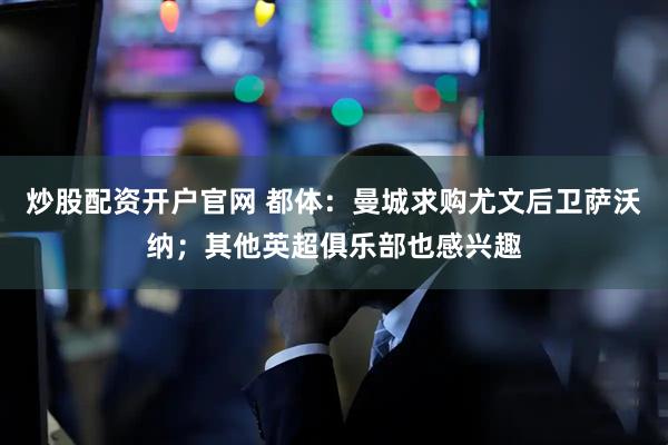 炒股配资开户官网 都体：曼城求购尤文后卫萨沃纳；其他英超俱乐部也感兴趣