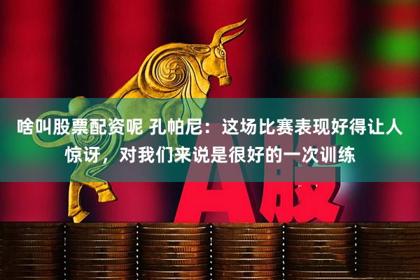 啥叫股票配资呢 孔帕尼：这场比赛表现好得让人惊讶，对我们来说是很好的一次训练