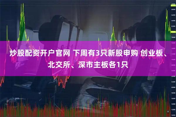 炒股配资开户官网 下周有3只新股申购 创业板、北交所、深市主板各1只