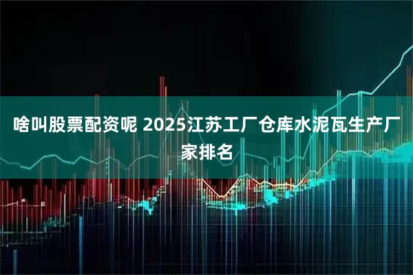 啥叫股票配资呢 2025江苏工厂仓库水泥瓦生产厂家排名