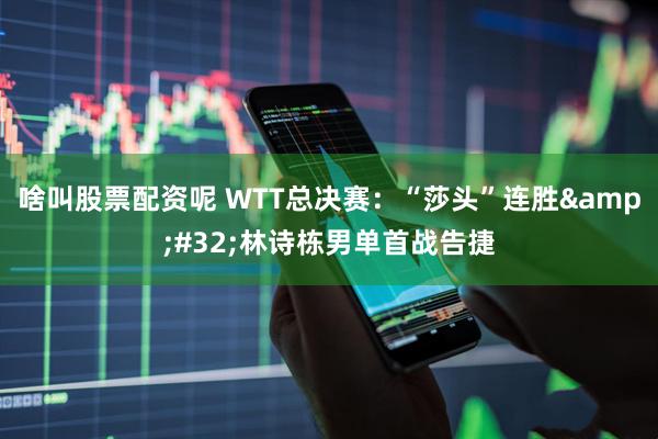 啥叫股票配资呢 WTT总决赛：“莎头”连胜 林诗栋男单首战告捷