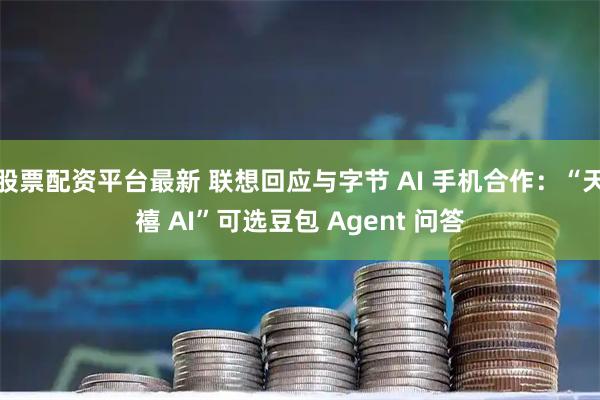 股票配资平台最新 联想回应与字节 AI 手机合作：“天禧 AI”可选豆包 Agent 问答