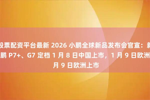 股票配资平台最新 2026 小鹏全球新品发布会官宣：新款小鹏 P7+、G7 定档 1 月 8 日中国上市，1 月 9 日欧洲上市