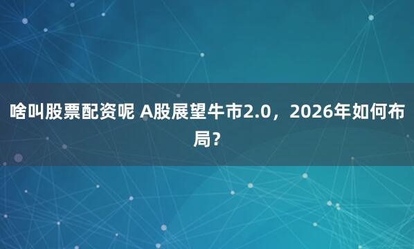 啥叫股票配资呢 A股展望牛市2.0，2026年如何布局？