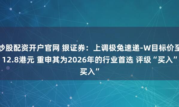 炒股配资开户官网 银证券：上调极兔速递-W目标价至12.8港元 重申其为2026年的行业首选 评级“买入”