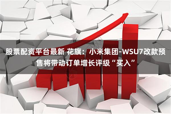 股票配资平台最新 花旗：小米集团-WSU7改款预售将带动订单增长　评级“买入”
