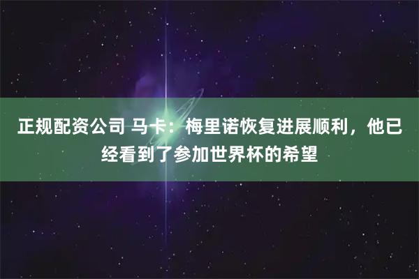 正规配资公司 马卡：梅里诺恢复进展顺利，他已经看到了参加世界杯的希望